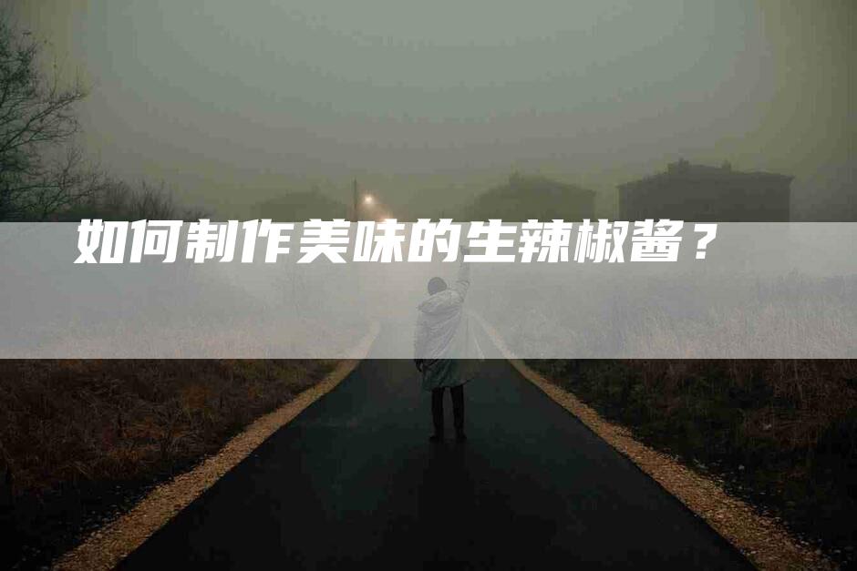 如何制作美味的生辣椒酱？-家政服务网