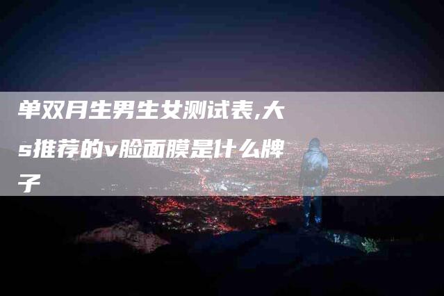 单双月生男生女测试表,大s推荐的v脸面膜是什么牌子-家政服务网