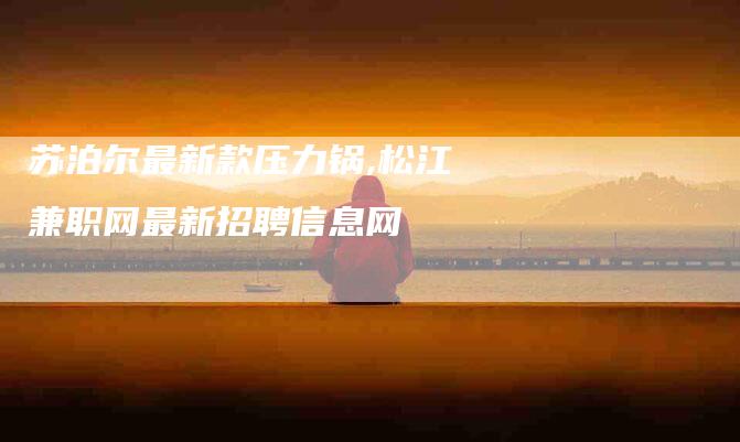 苏泊尔最新款压力锅,松江兼职网最新招聘信息网-家政服务网