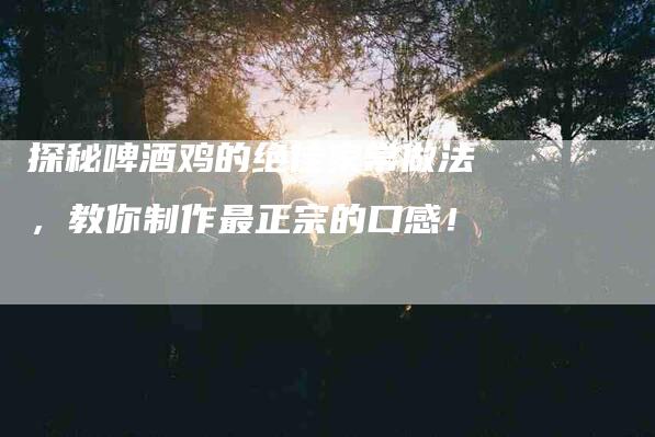 探秘啤酒鸡的绝佳家常做法，教你制作最正宗的口感！-家政服务网