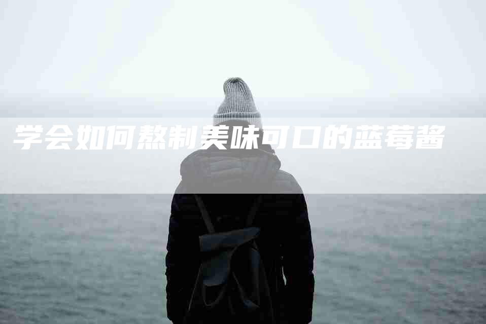 学会如何熬制美味可口的蓝莓酱-家政服务网