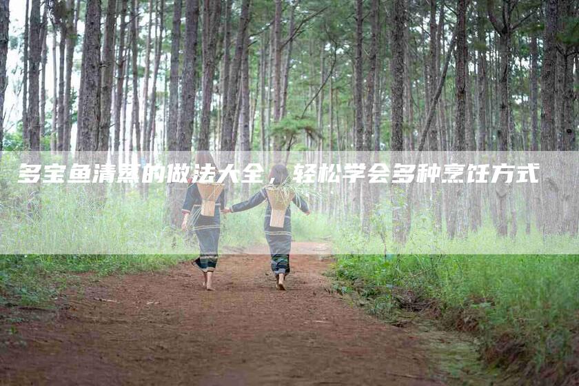 多宝鱼清蒸的做法大全，轻松学会多种烹饪方式