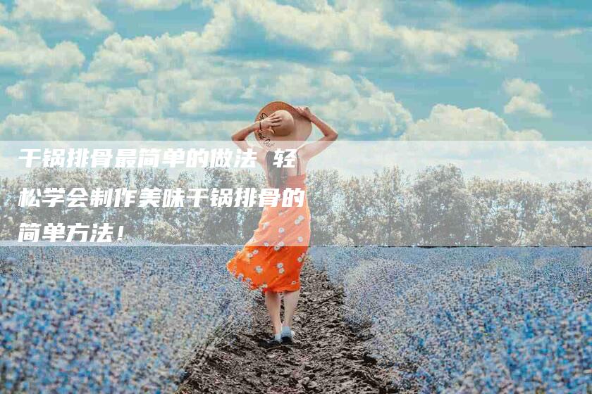 干锅排骨最简单的做法 轻松学会制作美味干锅排骨的简单方法！-家政服务网
