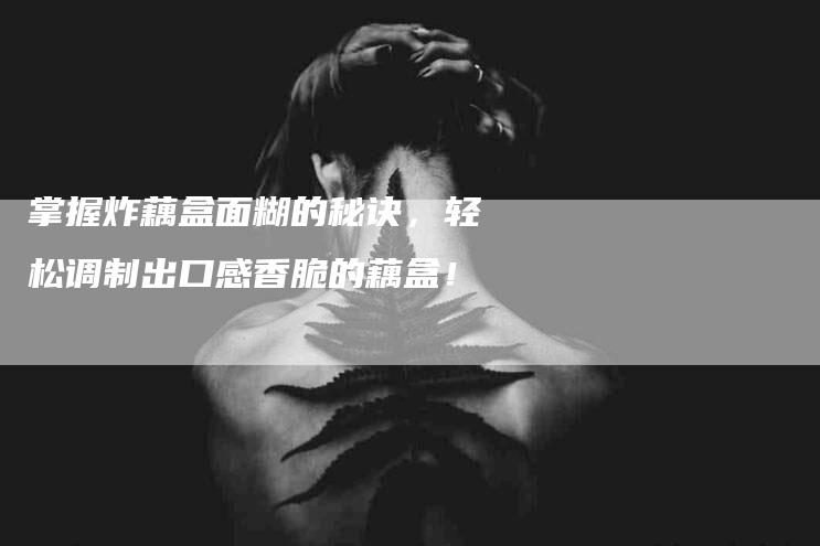 掌握炸藕盒面糊的秘诀，轻松调制出口感香脆的藕盒！-家政服务网