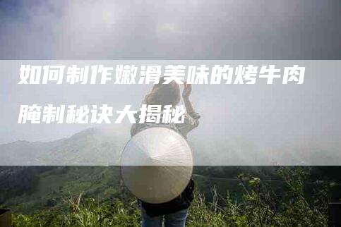 如何制作嫩滑美味的烤牛肉腌制秘诀大揭秘-家政服务网