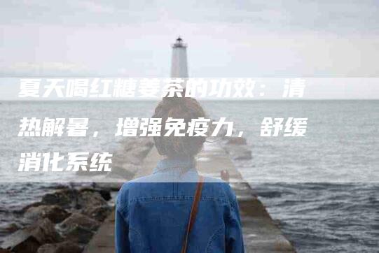 夏天喝红糖姜茶的功效：清热解暑，增强免疫力，舒缓消化系统-家政服务网
