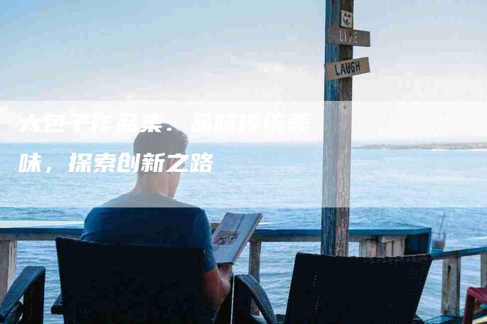 大包子作品集：品味传统美味，探索创新之路-家政服务网