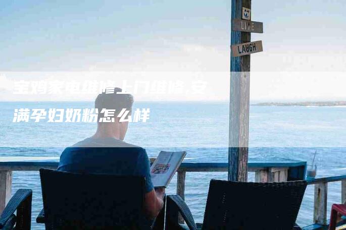 宝鸡家电维修上门维修,安满孕妇奶粉怎么样-家政服务网