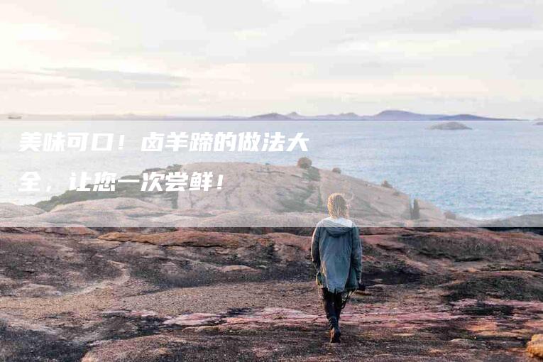 美味可口！卤羊蹄的做法大全，让您一次尝鲜！