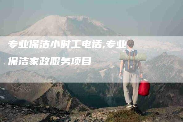 专业保洁小时工电话,专业保洁家政服务项目-家政服务网