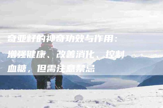 奇亚籽的神奇功效与作用：增强健康、改善消化、控制血糖，但需注意禁忌