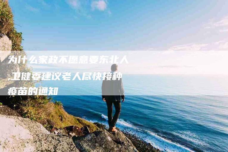 为什么家政不愿意要东北人,卫健委建议老人尽快接种疫苗的通知