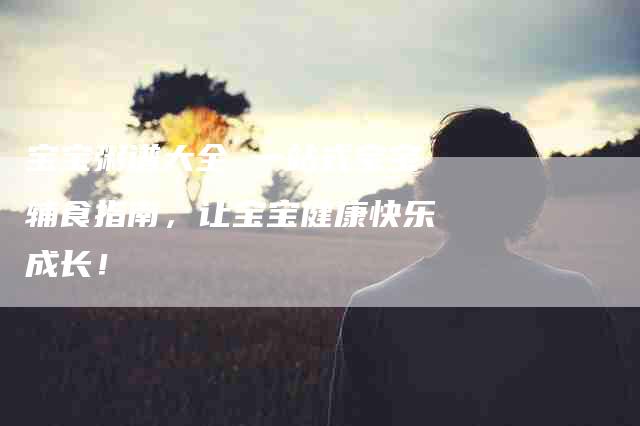 宝宝粥谱大全 一站式宝宝辅食指南，让宝宝健康快乐成长！-家政服务网