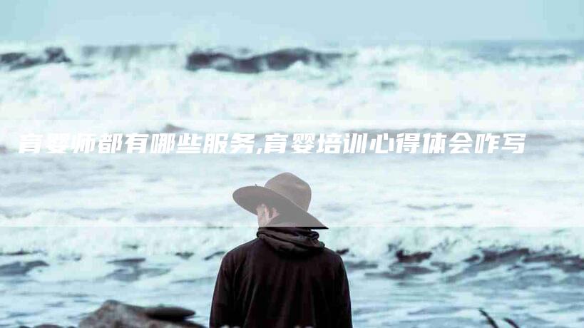 育婴师都有哪些服务,育婴培训心得体会咋写-家政服务网