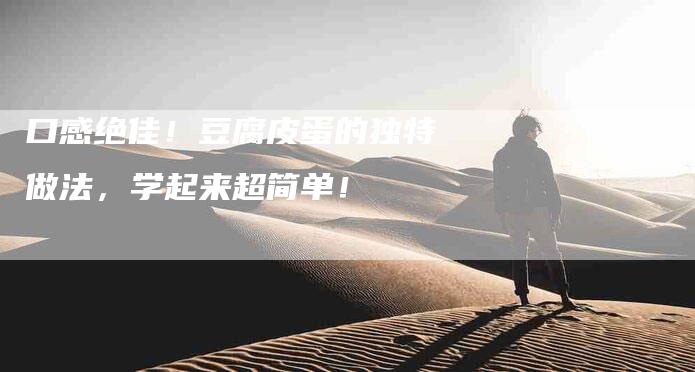 口感绝佳！豆腐皮蛋的独特做法，学起来超简单！-家政服务网