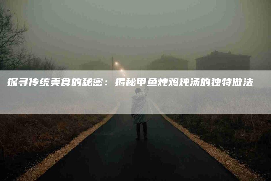 探寻传统美食的秘密：揭秘甲鱼炖鸡炖汤的独特做法-家政服务网