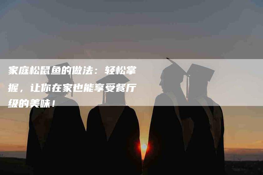 家庭松鼠鱼的做法：轻松掌握，让你在家也能享受餐厅级的美味！