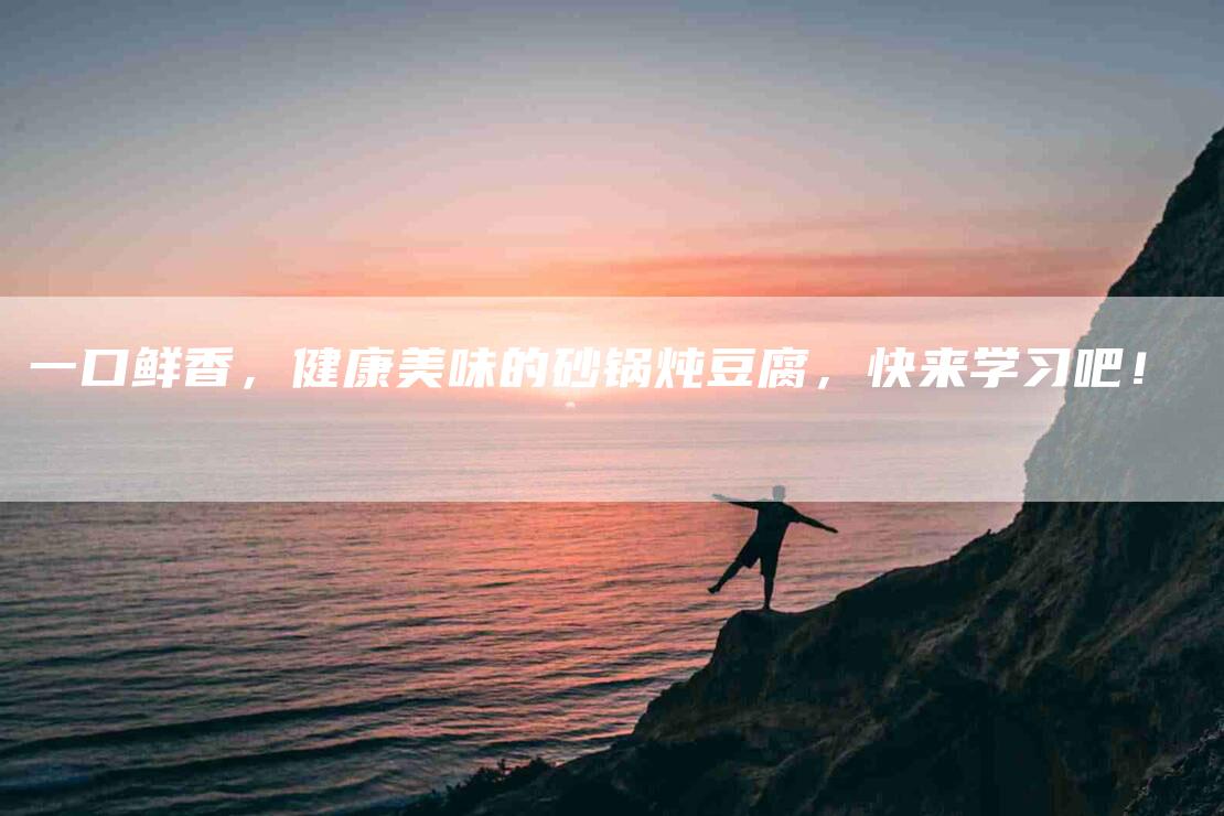 一口鲜香，健康美味的砂锅炖豆腐，快来学习吧！-家政服务网