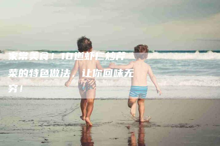 家常美食！10道虾仁炒芹菜的特色做法，让你回味无穷！-家政服务网