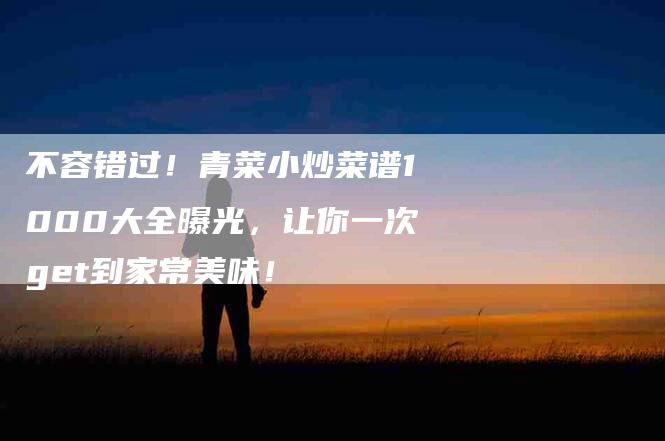 不容错过！青菜小炒菜谱1000大全曝光，让你一次get到家常美味！-家政服务网