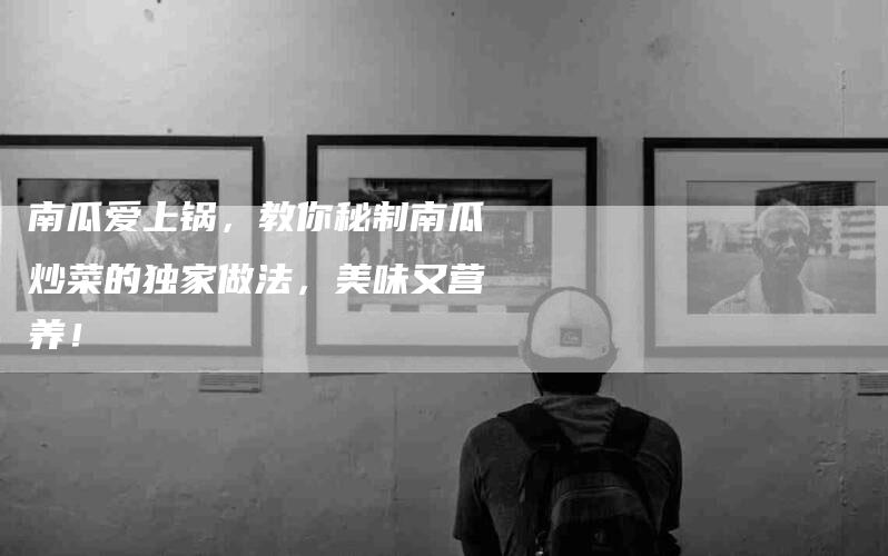 南瓜爱上锅，教你秘制南瓜炒菜的独家做法，美味又营养！