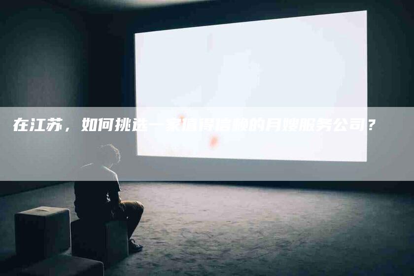 在江苏，如何挑选一家值得信赖的月嫂服务公司？-家政服务网