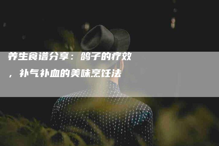 养生食谱分享：鸽子的疗效，补气补血的美味烹饪法-家政服务网