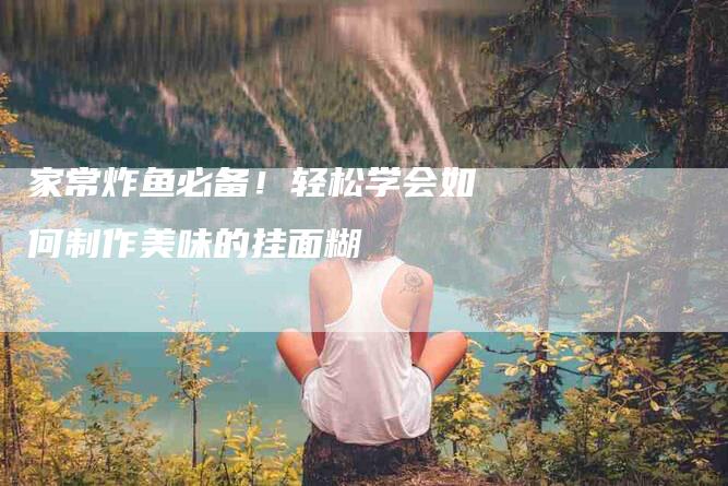 家常炸鱼必备！轻松学会如何制作美味的挂面糊-家政服务网