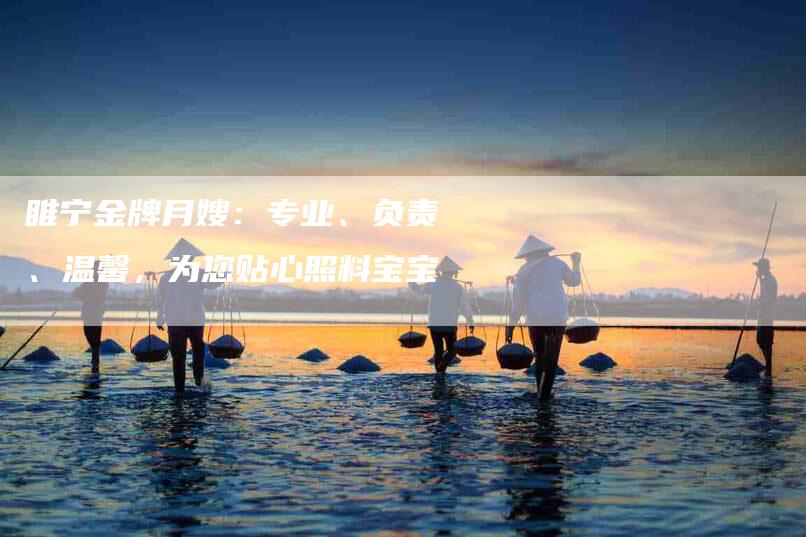 睢宁金牌月嫂：专业、负责、温馨，为您贴心照料宝宝-家政服务网