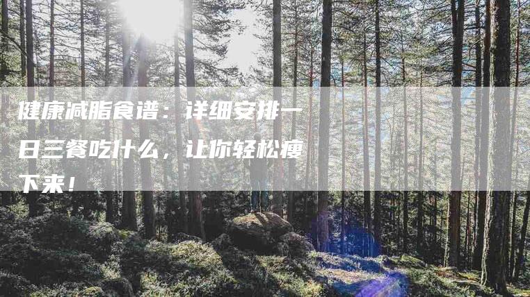 健康减脂食谱：详细安排一日三餐吃什么，让你轻松瘦下来！-家政服务网