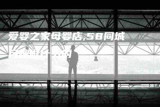 爱婴之家母婴店,58同城月嫂做什么的-家政服务网