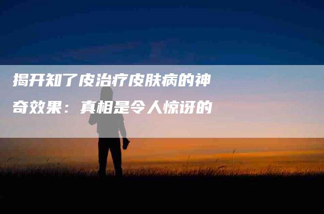 揭开知了皮治疗皮肤病的神奇效果：真相是令人惊讶的-家政服务网