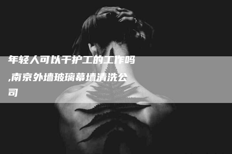 年轻人可以干护工的工作吗,南京外墙玻璃幕墙清洗公司