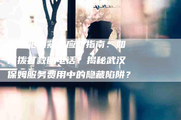 宝宝呛奶紧急应对指南：如何拨打救助电话？揭秘武汉保姆服务费用中的隐藏陷阱？-家政服务网