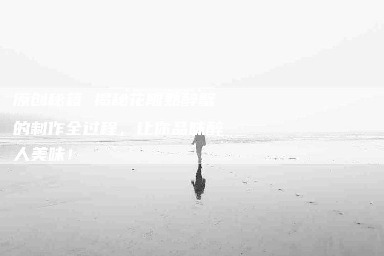 原创秘籍 揭秘花雕熟醉蟹的制作全过程，让你品味醉人美味！-家政服务网