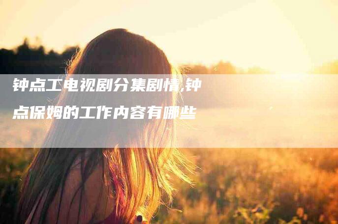 钟点工电视剧分集剧情,钟点保姆的工作内容有哪些-家政服务网