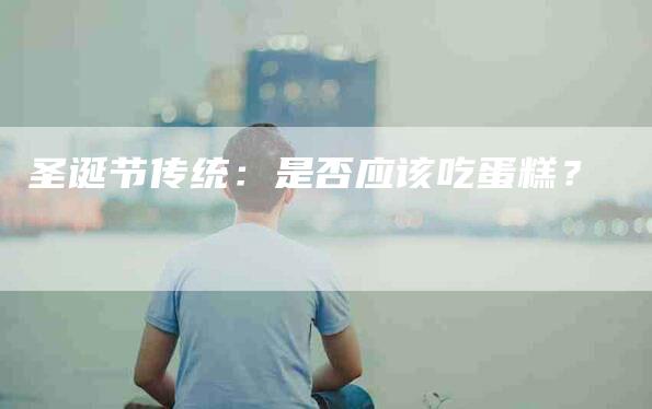 圣诞节传统：是否应该吃蛋糕？-家政服务网
