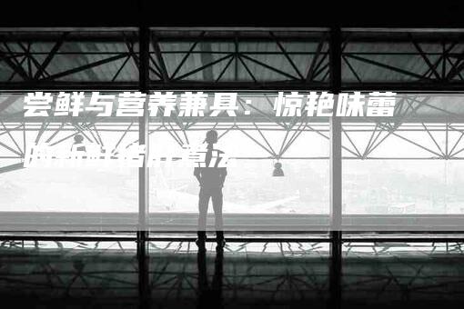 尝鲜与营养兼具：惊艳味蕾的新鲜猪肝煮法-家政服务网
