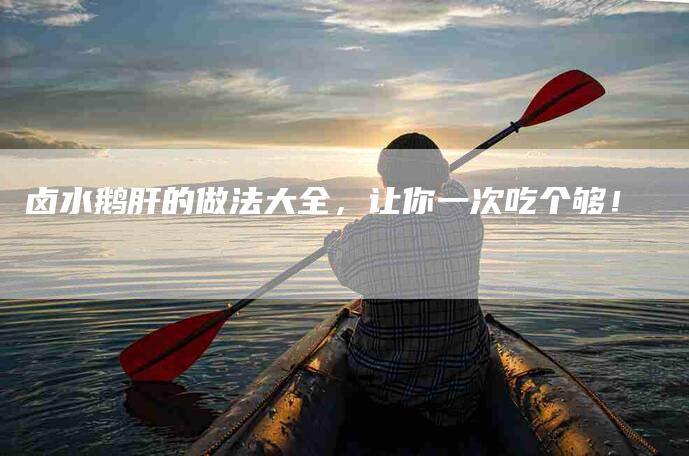 卤水鹅肝的做法大全，让你一次吃个够！