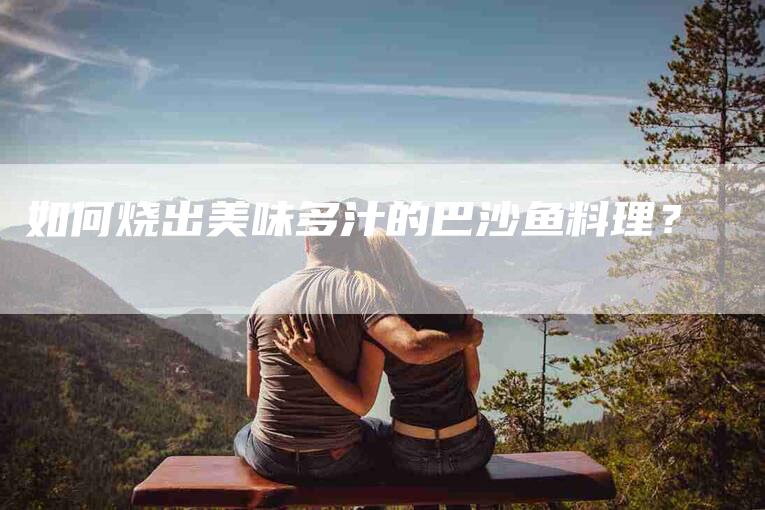 如何烧出美味多汁的巴沙鱼料理？-家政服务网
