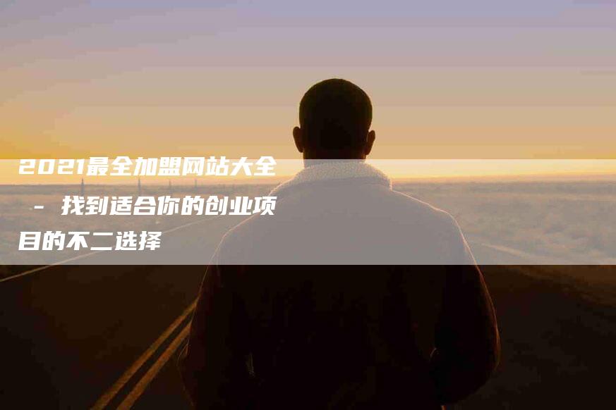 2021最全加盟网站大全 - 找到适合你的创业项目的不二选择