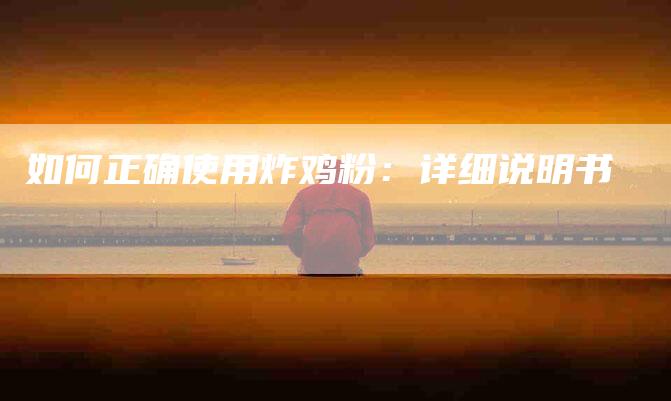 如何正确使用炸鸡粉：详细说明书-家政服务网
