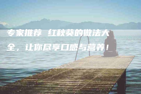 专家推荐 红秋葵的做法大全，让你尽享口感与营养！-家政服务网