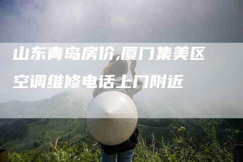 山东青岛房价,厦门集美区空调维修电话上门附近-家政服务网