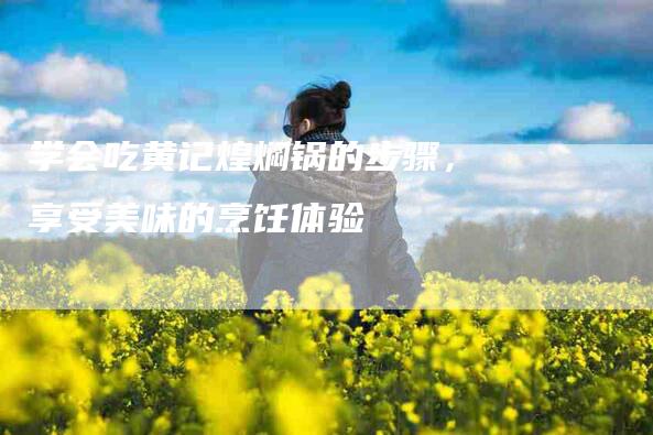 学会吃黄记煌焖锅的步骤，享受美味的烹饪体验