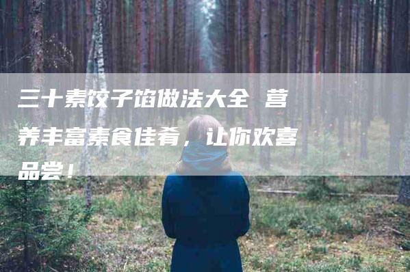 三十素饺子馅做法大全 营养丰富素食佳肴，让你欢喜品尝！-家政服务网