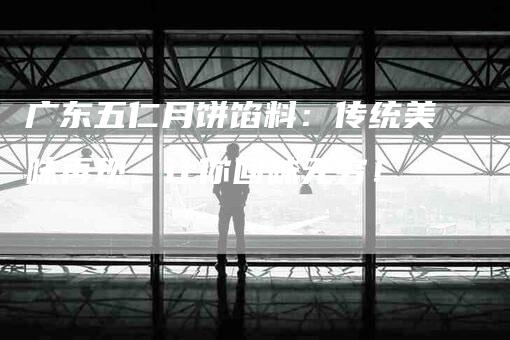 广东五仁月饼馅料：传统美味再现，让你回味无穷！-家政服务网