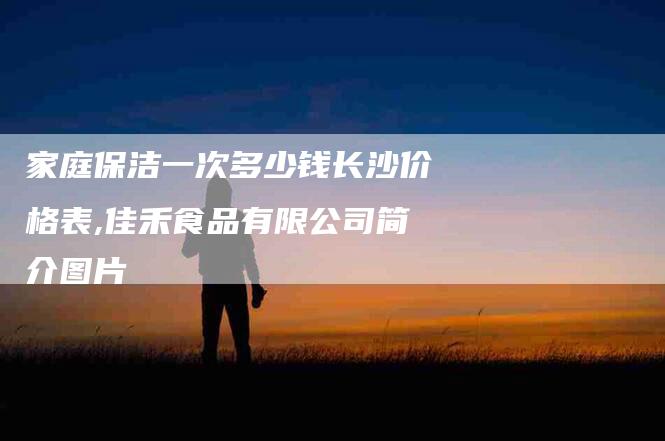 家庭保洁一次多少钱长沙价格表,佳禾食品有限公司简介图片-家政服务网