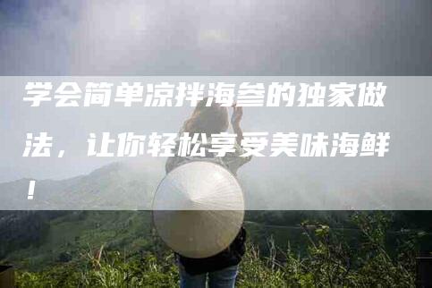 学会简单凉拌海参的独家做法，让你轻松享受美味海鲜！