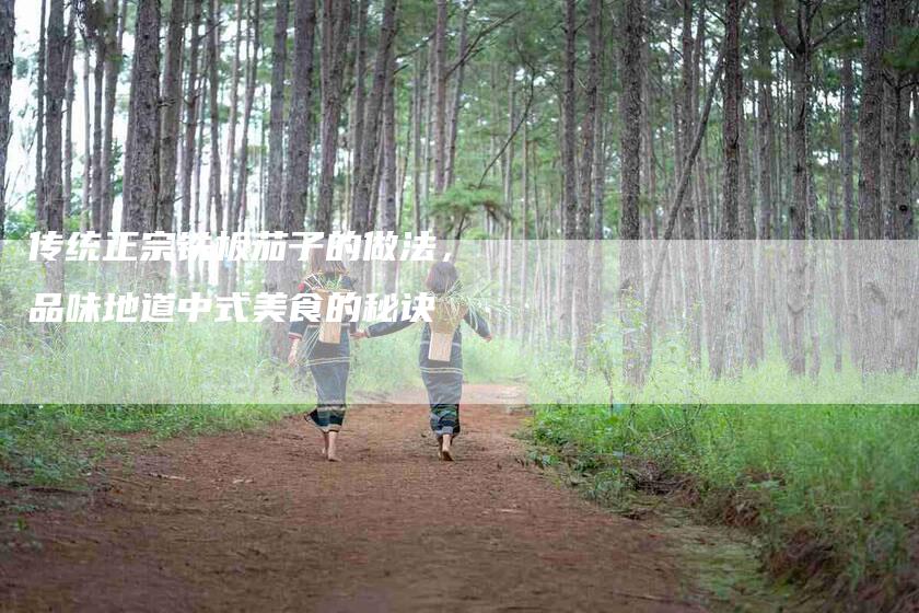 传统正宗铁板茄子的做法,品味地道中式美食的秘诀-家政服务网